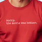 "Sorry, the Movie Was Better" Unisex Long Sleeve humorous T-Shirt | Book vs. Movie Comparison